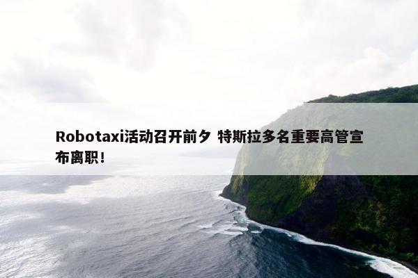 Robotaxi活动召开前夕 特斯拉多名重要高管宣布离职！