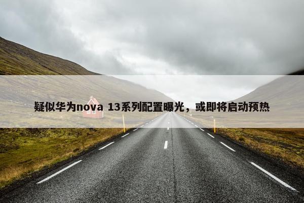 疑似华为nova 13系列配置曝光，或即将启动预热