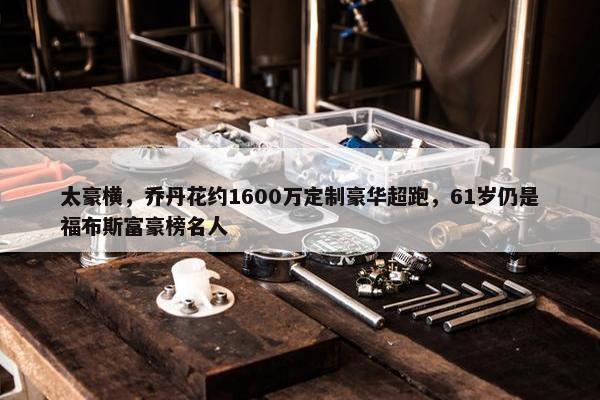 太豪横，乔丹花约1600万定制豪华超跑，61岁仍是福布斯富豪榜名人