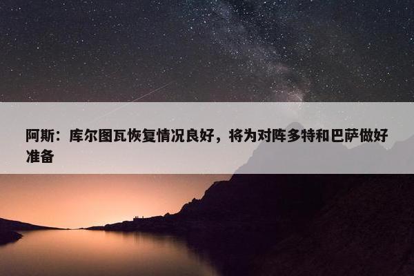 阿斯：库尔图瓦恢复情况良好，将为对阵多特和巴萨做好准备