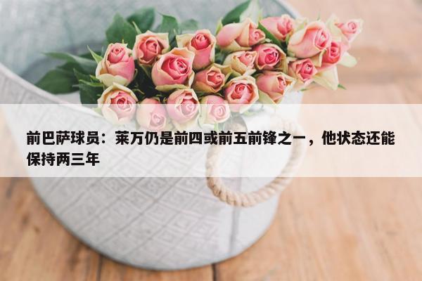 前巴萨球员：莱万仍是前四或前五前锋之一，他状态还能保持两三年