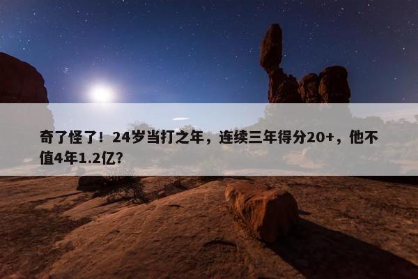 奇了怪了！24岁当打之年，连续三年得分20+，他不值4年1.2亿？