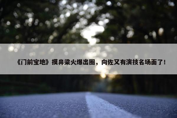 《门前宝地》摸鼻梁火爆出圈，向佐又有演技名场面了！