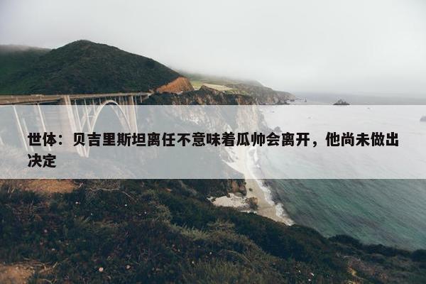 世体：贝吉里斯坦离任不意味着瓜帅会离开，他尚未做出决定