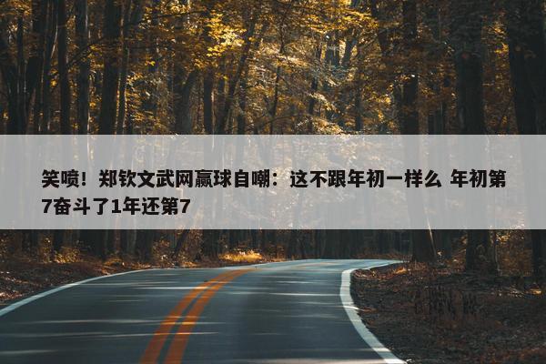 笑喷！郑钦文武网赢球自嘲：这不跟年初一样么 年初第7奋斗了1年还第7