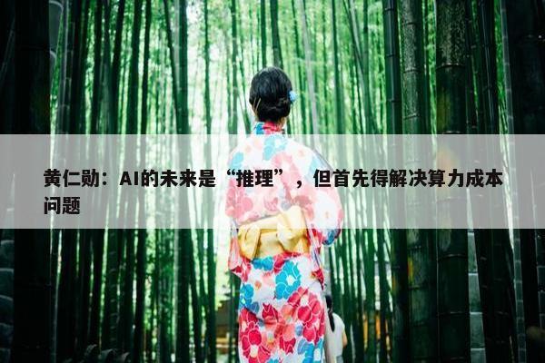 黄仁勋：AI的未来是“推理”，但首先得解决算力成本问题