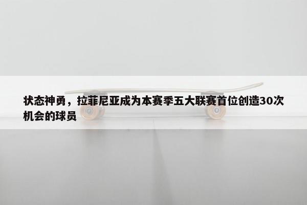 状态神勇，拉菲尼亚成为本赛季五大联赛首位创造30次机会的球员