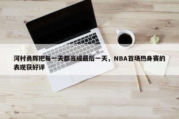 河村勇辉把每一天都当成最后一天，NBA首场热身赛的表现获好评