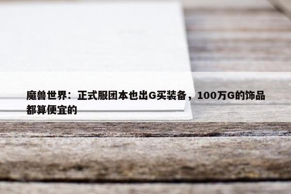 魔兽世界：正式服团本也出G买装备，100万G的饰品都算便宜的