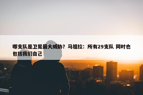 哪支队是卫冕最大威胁？马祖拉：所有29支队 同时也包括我们自己