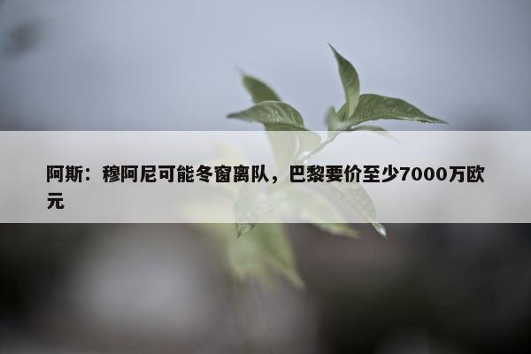 阿斯：穆阿尼可能冬窗离队，巴黎要价至少7000万欧元