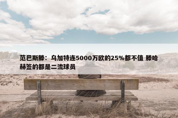 范巴斯滕：乌加特连5000万欧的25%都不值 滕哈赫签的都是二流球员