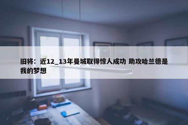 旧将：近12_13年曼城取得惊人成功 助攻哈兰德是我的梦想