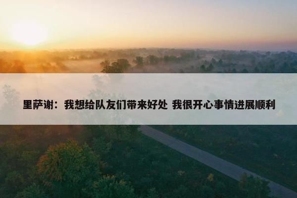 里萨谢：我想给队友们带来好处 我很开心事情进展顺利