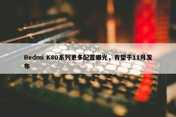 Redmi K80系列更多配置曝光，有望于11月发布