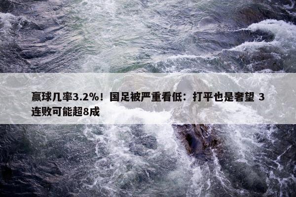 赢球几率3.2％！国足被严重看低：打平也是奢望 3连败可能超8成