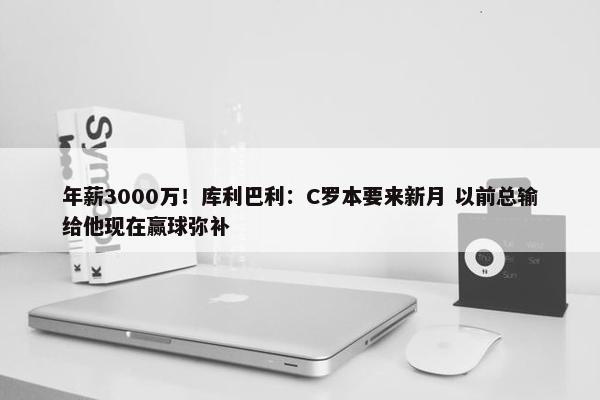 年薪3000万！库利巴利：C罗本要来新月 以前总输给他现在赢球弥补