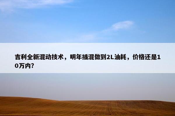 吉利全新混动技术，明年插混做到2L油耗，价格还是10万内？