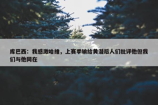 库巴西：我感激哈维，上赛季输给黄潜后人们批评他但我们与他同在