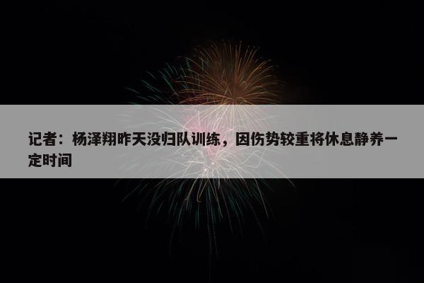 记者：杨泽翔昨天没归队训练，因伤势较重将休息静养一定时间