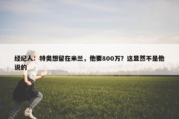 经纪人：特奥想留在米兰，他要800万？这显然不是他说的