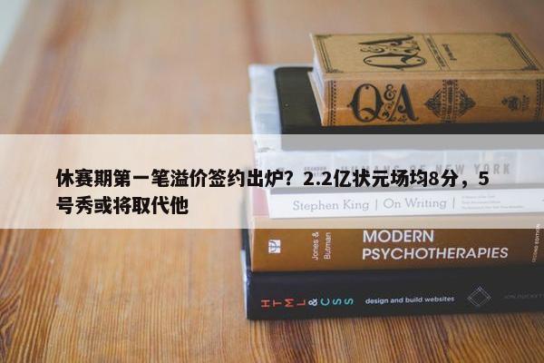 休赛期第一笔溢价签约出炉？2.2亿状元场均8分，5号秀或将取代他