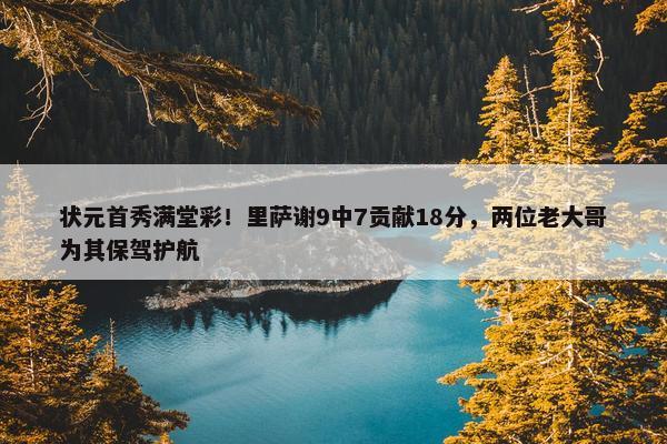 状元首秀满堂彩！里萨谢9中7贡献18分，两位老大哥为其保驾护航