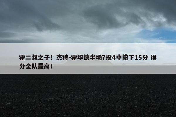 霍二叔之子！杰特-霍华德半场7投4中揽下15分 得分全队最高！