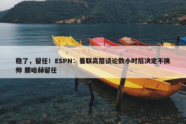 稳了，留任！ESPN：曼联高层谈论数小时后决定不换帅 滕哈赫留任