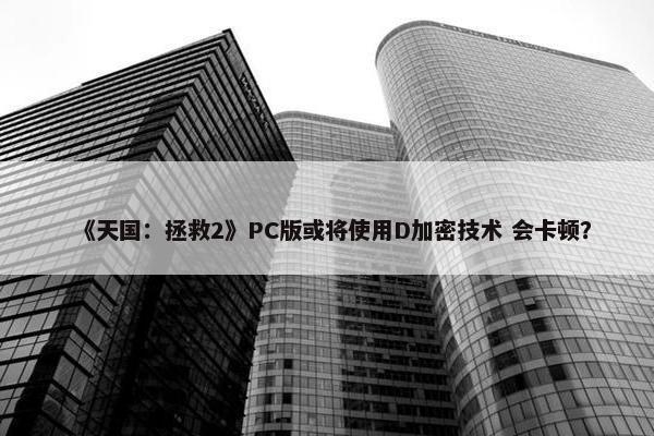 《天国：拯救2》PC版或将使用D加密技术 会卡顿？