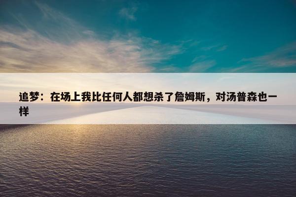 追梦：在场上我比任何人都想杀了詹姆斯，对汤普森也一样