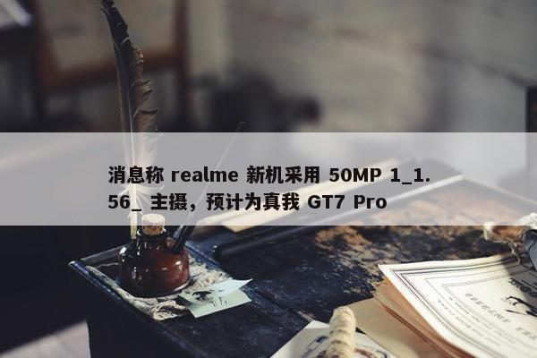 消息称 realme 新机采用 50MP 1_1.56_ 主摄，预计为真我 GT7 Pro