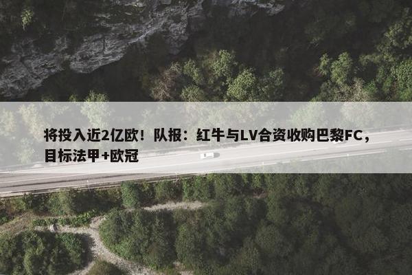 将投入近2亿欧！队报：红牛与LV合资收购巴黎FC，目标法甲+欧冠