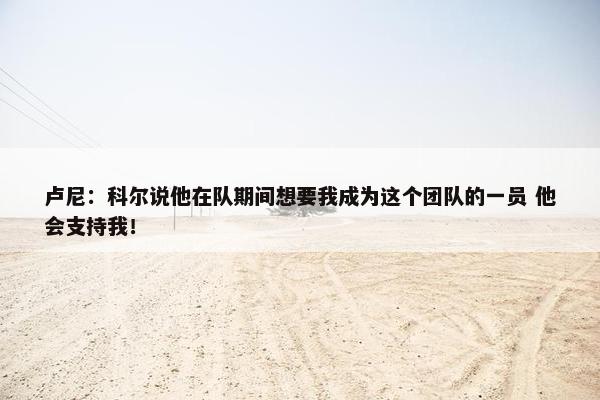 卢尼：科尔说他在队期间想要我成为这个团队的一员 他会支持我！