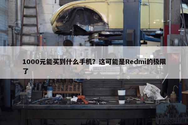 1000元能买到什么手机？这可能是Redmi的极限了