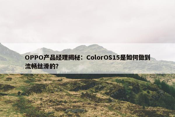 OPPO产品经理揭秘：ColorOS15是如何做到流畅丝滑的？