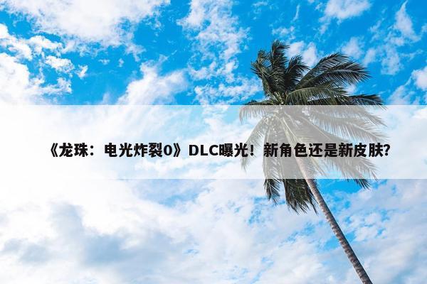 《龙珠：电光炸裂0》DLC曝光！新角色还是新皮肤？