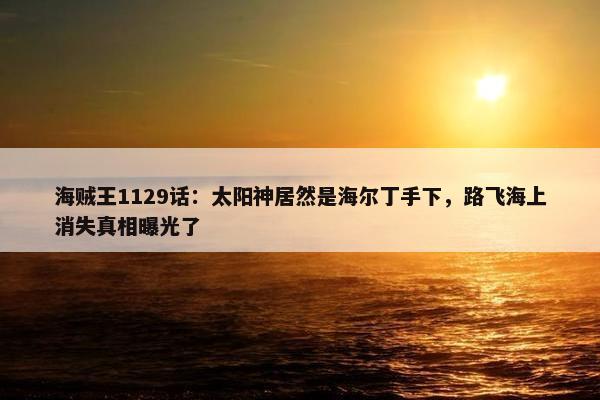 海贼王1129话：太阳神居然是海尔丁手下，路飞海上消失真相曝光了