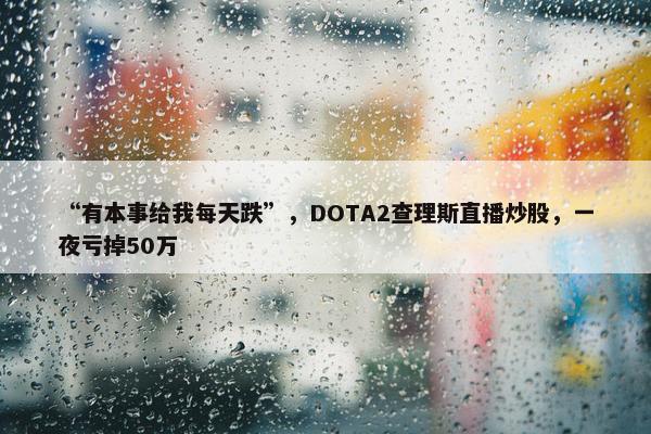 “有本事给我每天跌”，DOTA2查理斯直播炒股，一夜亏掉50万