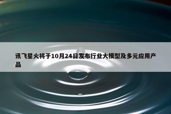 讯飞星火将于10月24日发布行业大模型及多元应用产品