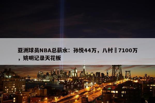 亚洲球员NBA总薪水：孙悦44万，八村塁7100万，姚明记录天花板