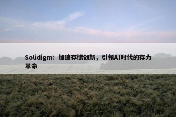 Solidigm：加速存储创新，引领AI时代的存力革命