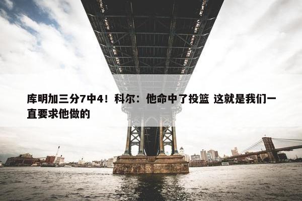 库明加三分7中4！科尔：他命中了投篮 这就是我们一直要求他做的