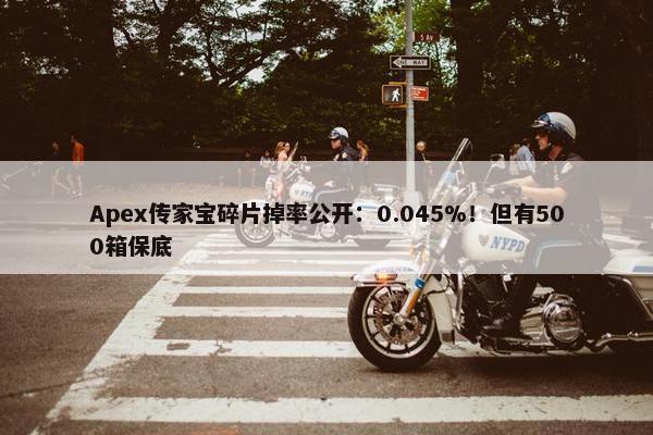 Apex传家宝碎片掉率公开：0.045%！但有500箱保底