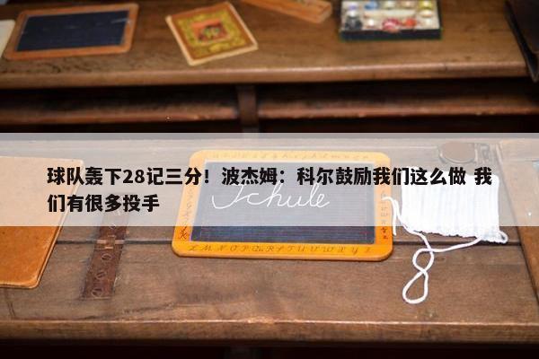 球队轰下28记三分！波杰姆：科尔鼓励我们这么做 我们有很多投手