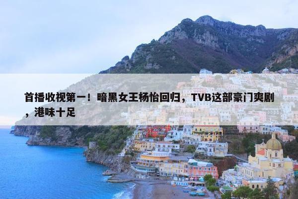 首播收视第一！暗黑女王杨怡回归，TVB这部豪门爽剧，港味十足