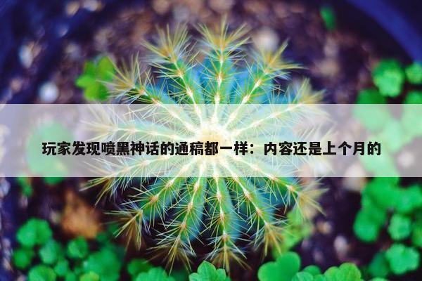 玩家发现喷黑神话的通稿都一样：内容还是上个月的