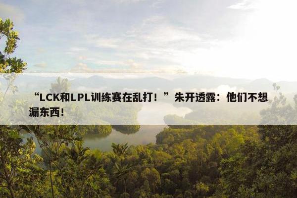 “LCK和LPL训练赛在乱打！”朱开透露：他们不想漏东西！