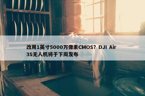 改用1英寸5000万像素CMOS？DJI Air 3S无人机将于下周发布