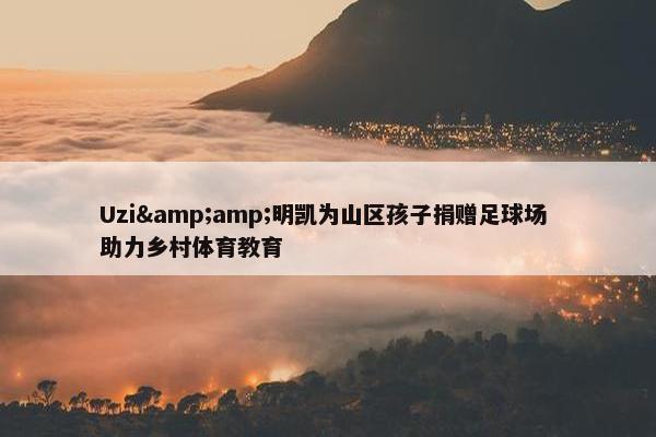 Uzi&amp;明凯为山区孩子捐赠足球场 助力乡村体育教育